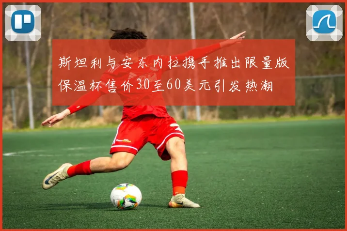 斯坦利与安东内拉携手推出限量版保温杯售价30至60美元引发热潮