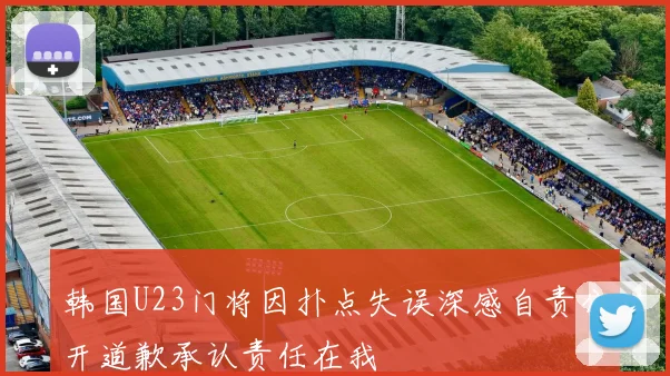 韩国U23门将因扑点失误深感自责公开道歉承认责任在我