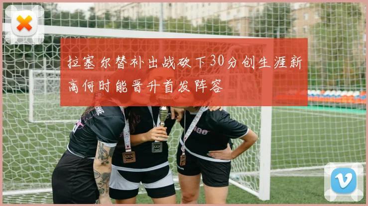 拉塞尔替补出战砍下30分创生涯新高何时能晋升首发阵容