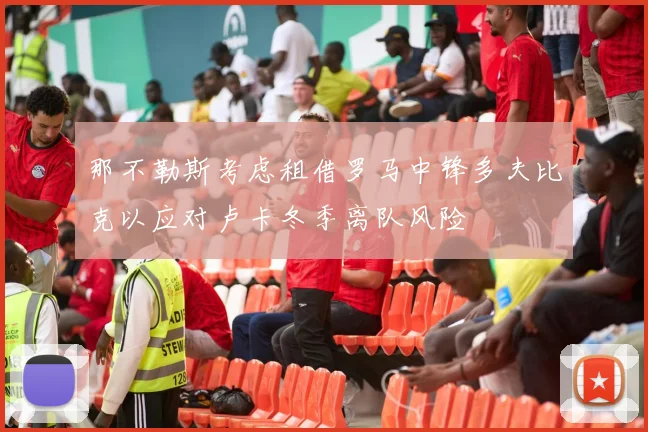 那不勒斯考虑租借罗马中锋多夫比克以应对卢卡冬季离队风险