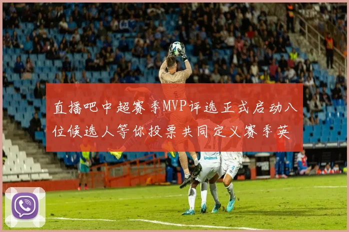 直播吧中超赛季MVP评选正式启动八位候选人等你投票共同定义赛季英雄