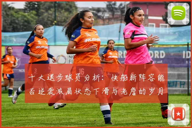 十大退步球员分析：快船新阵容能否逆袭浓眉状态下滑与老詹的岁月流逝