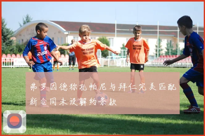 弗罗因德称孔帕尼与拜仁完美匹配新合同未设解约条款