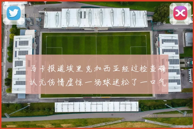 马卡报道埃里克加西亚经过检查确认无伤情虚惊一场球迷松了一口气
