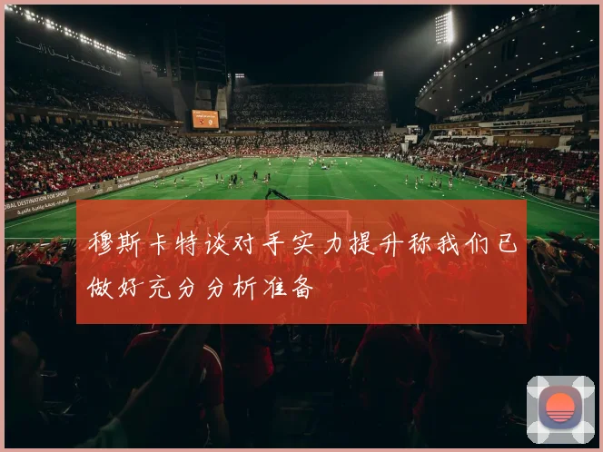 穆斯卡特谈对手实力提升称我们已做好充分分析准备