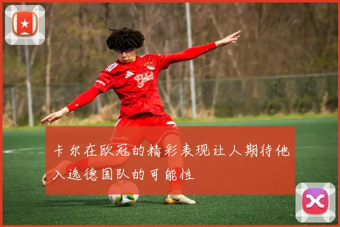 卡尔在欧冠的精彩表现让人期待他入选德国队的可能性