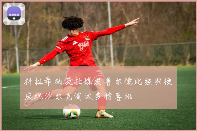 科拉希纳茨社媒发鲁尔德比经典梗庆祝沙尔克淘汰多特喜讯