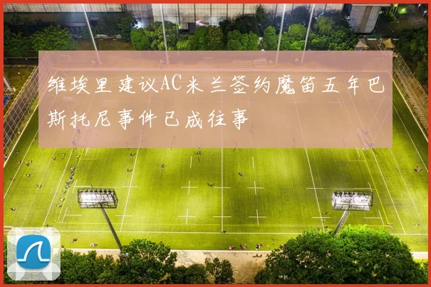 维埃里建议AC米兰签约魔笛五年巴斯托尼事件已成往事
